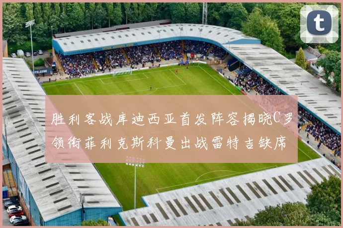 胜利客战库迪西亚首发阵容揭晓C罗领衔菲利克斯科曼出战雷特吉缺席
