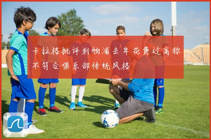 卡拉格批评利物浦去年花费过高称不符合俱乐部传统风格