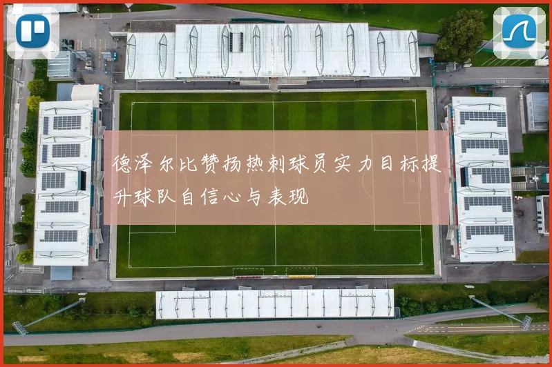 德泽尔比赞扬热刺球员实力目标提升球队自信心与表现