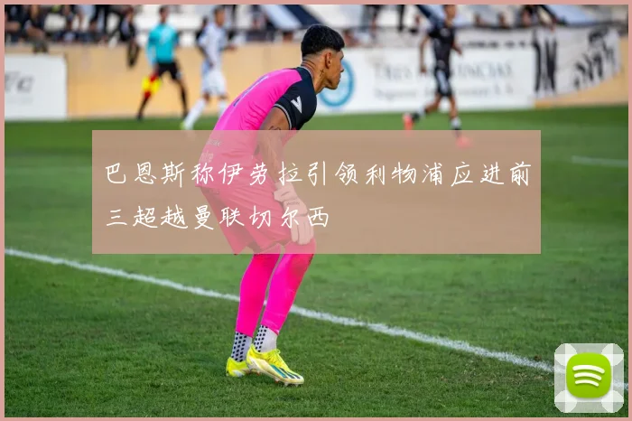 巴恩斯称伊劳拉引领利物浦应进前三超越曼联切尔西