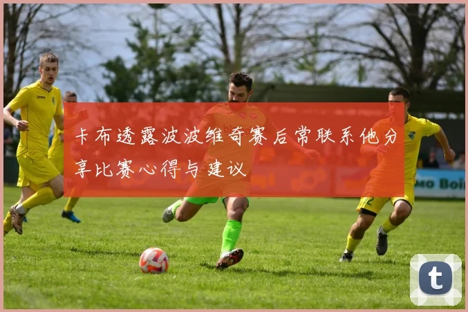 卡布透露波波维奇赛后常联系他分享比赛心得与建议