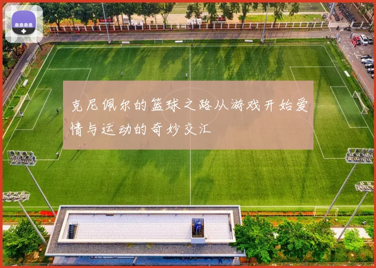 克尼佩尔的篮球之路从游戏开始爱情与运动的奇妙交汇