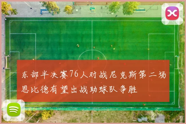 东部半决赛76人对战尼克斯第二场恩比德有望出战助球队争胜