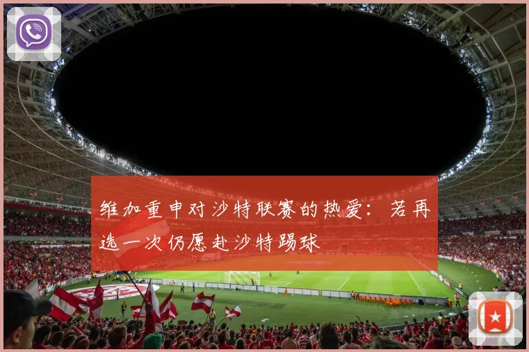 维加重申对沙特联赛的热爱：若再选一次仍愿赴沙特踢球