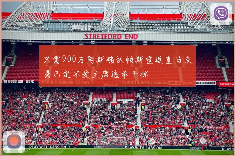 只需900万阿斯确认帕斯重返皇马交易已定不受主席选举干扰