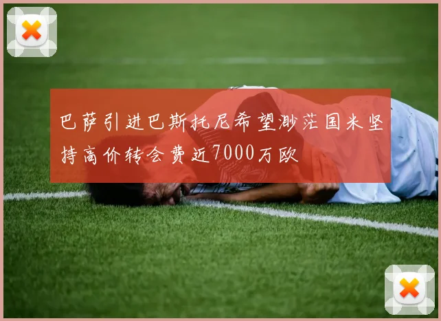 巴萨引进巴斯托尼希望渺茫国米坚持高价转会费近7000万欧