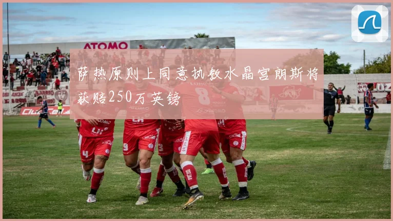 萨热原则上同意执教水晶宫朗斯将获赔250万英镑