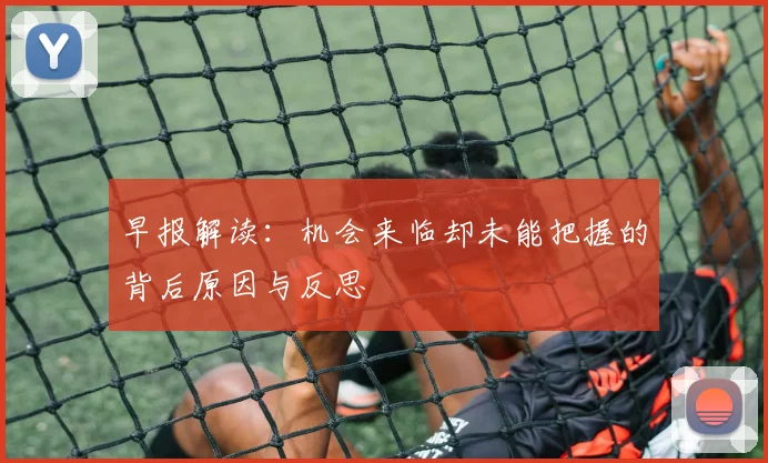 早报解读：机会来临却未能把握的背后原因与反思